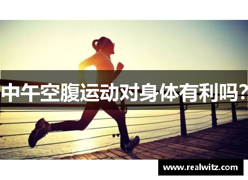 中午空腹运动对身体有利吗？