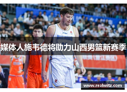 媒体人施韦德将助力山西男篮新赛季