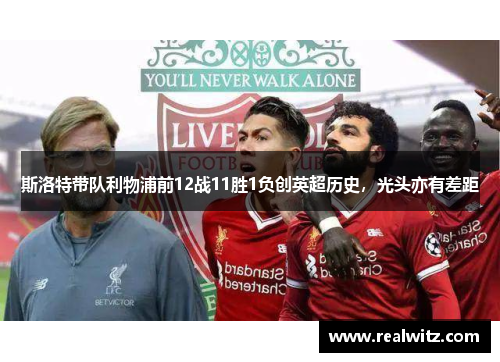 斯洛特带队利物浦前12战11胜1负创英超历史，光头亦有差距