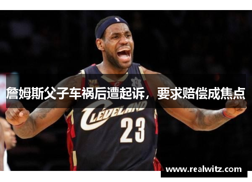 詹姆斯父子车祸后遭起诉，要求赔偿成焦点