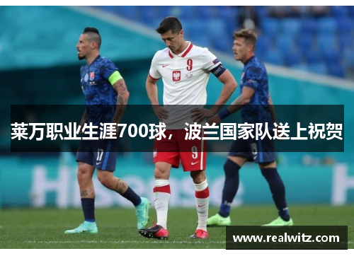 莱万职业生涯700球，波兰国家队送上祝贺