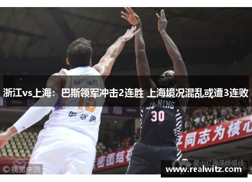 浙江vs上海：巴斯领军冲击2连胜 上海境况混乱或遭3连败