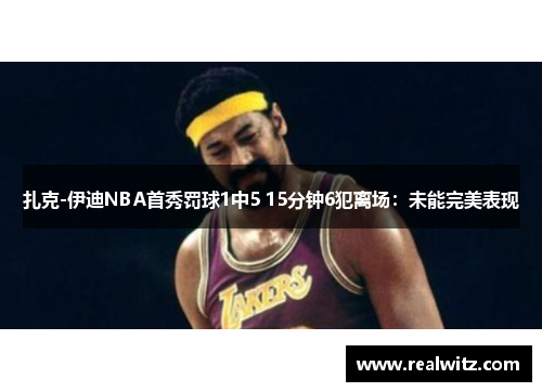 扎克-伊迪NBA首秀罚球1中5 15分钟6犯离场：未能完美表现