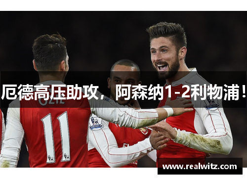 厄德高压助攻，阿森纳1-2利物浦！