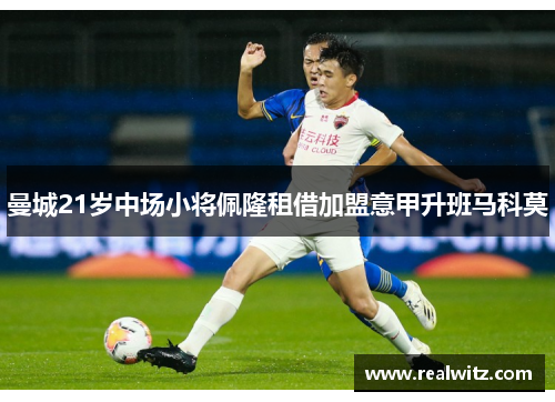 曼城21岁中场小将佩隆租借加盟意甲升班马科莫