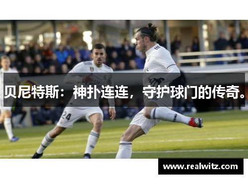 贝尼特斯：神扑连连，守护球门的传奇。