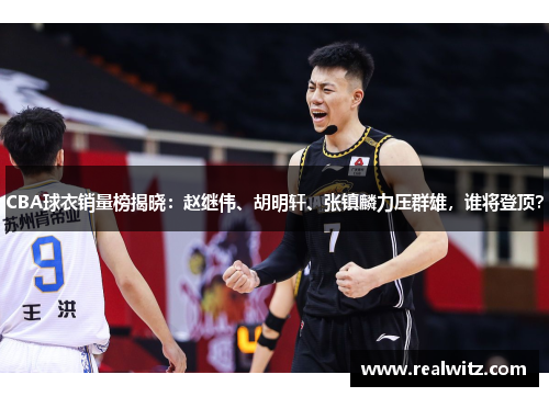 CBA球衣销量榜揭晓：赵继伟、胡明轩、张镇麟力压群雄，谁将登顶？