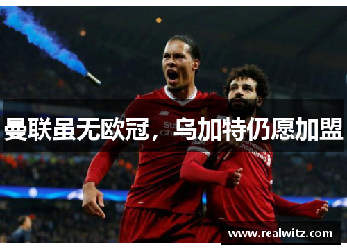 曼联虽无欧冠，乌加特仍愿加盟